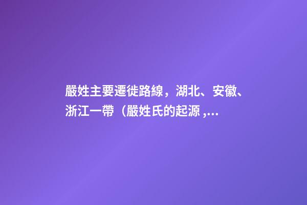 嚴姓主要遷徙路線，湖北、安徽、浙江一帶（嚴姓氏的起源 ,發展）